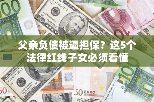北京父亲负债被逼担保？这5个法律红线子女必须看懂