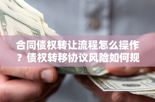 北京合同债权转让流程怎么操作？债权转移协议风险如何规避？