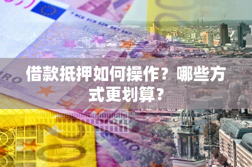 北京借款抵押如何操作？哪些方式更划算？