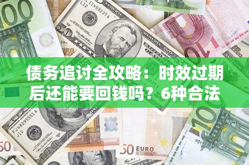 北京债务追讨全攻略：时效过期后还能要回钱吗？6种合法手段助你维权