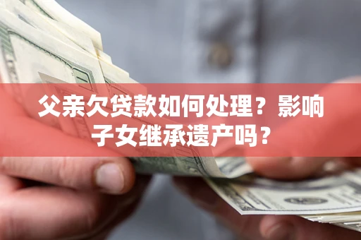 北京父亲欠贷款如何处理?影响子女继承遗产吗? 北京父亲欠贷款如何处理?影响子女继承遗产吗?