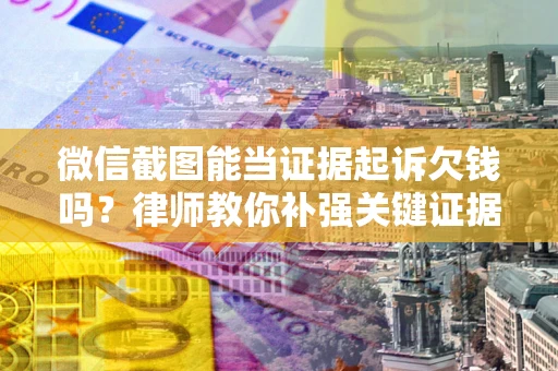 北京微信截图能当证据起诉欠钱吗？律师教你补强关键证据