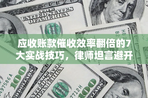 北京应收账款催收效率翻倍的7大实战技巧，律师坦言避开这些法律雷区最关键