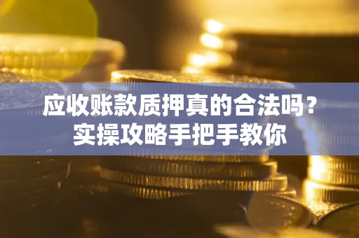 北京应收账款质押真的合法吗？实操攻略手把手教你
