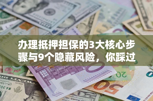 北京办理抵押担保的3大核心步骤与9个隐藏风险，你踩过哪个坑？
