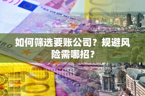 北京如何筛选要账公司？规避风险需哪招？