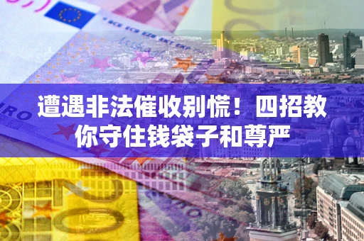 北京遭遇非法催收别慌！四招教你守住钱袋子和尊严