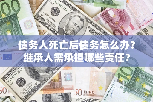 北京债务人死亡后债务怎么办？继承人需承担哪些责任？