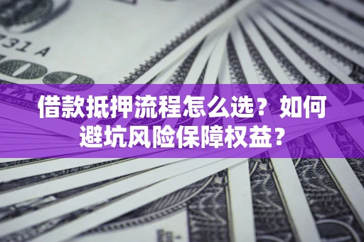北京借款抵押流程怎么选？如何避坑风险保障权益？