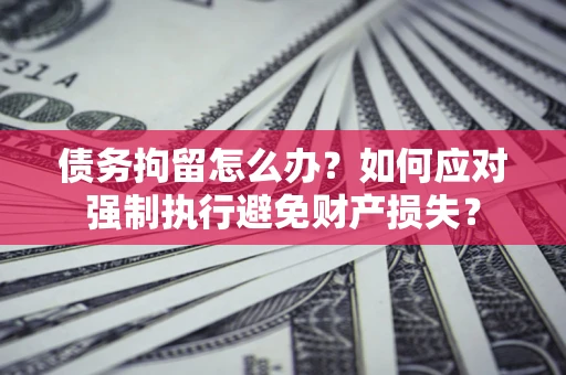 北京债务拘留怎么办？如何应对强制执行避免财产损失？