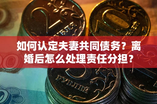 北京如何认定夫妻共同债务？离婚后怎么处理责任分担？