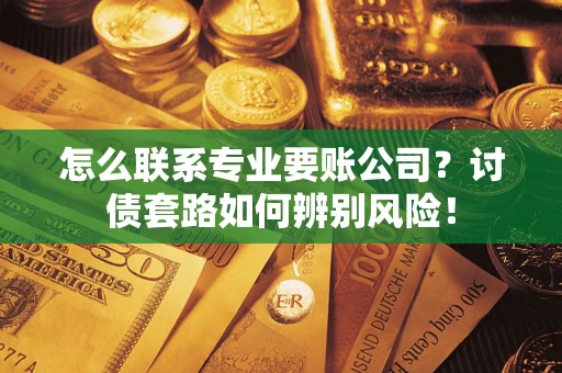 北京怎么联系专业要账公司？讨债套路如何辨别风险！