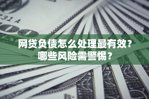 北京网贷负债怎么处理最有效？哪些风险需警惕？