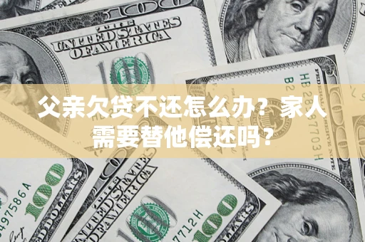 北京父亲欠贷不还怎么办？家人需要替他偿还吗？