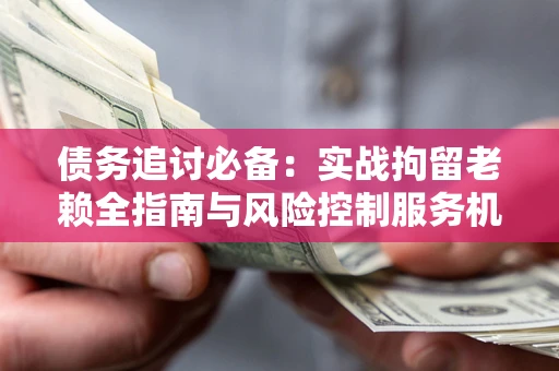 北京债务追讨必备：实战拘留老赖全指南与风险控制服务机构推荐