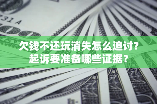 北京欠钱不还玩消失怎么追讨？起诉要准备哪些证据？
