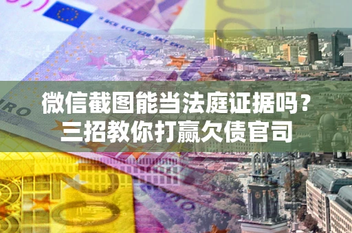 北京微信截图能当法庭证据吗？三招教你打赢欠债官司
