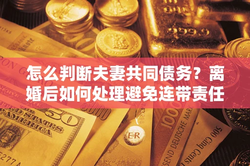 北京怎么判断夫妻共同债务？离婚后如何处理避免连带责任？