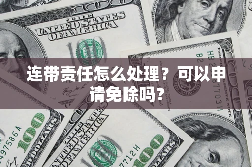 北京连带责任怎么处理？可以申请免除吗？