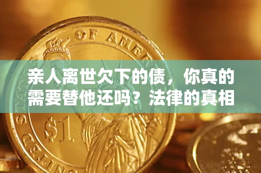 北京亲人离世欠下的债，你真的需要替他还吗？法律的真相或许与你想的不一样